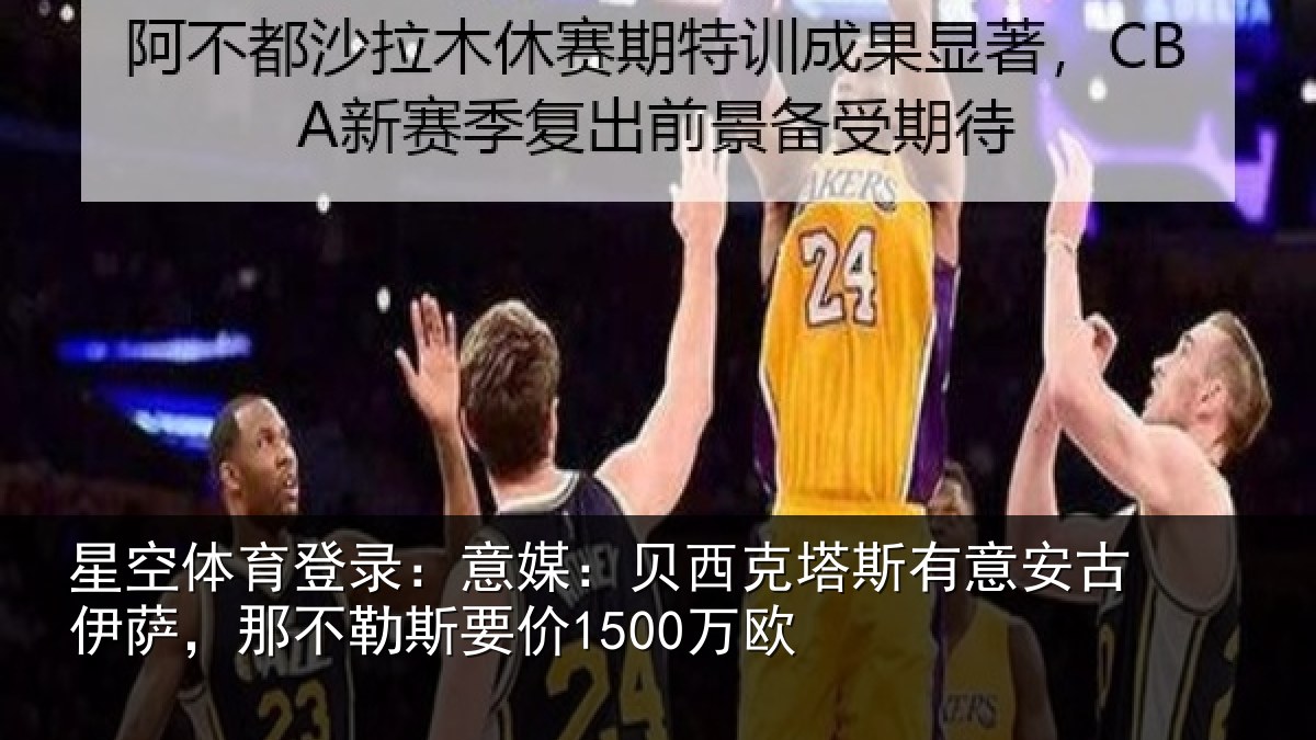 星空体育登录：意媒：贝西克塔斯有意安古伊萨，那不勒斯要价1500万欧