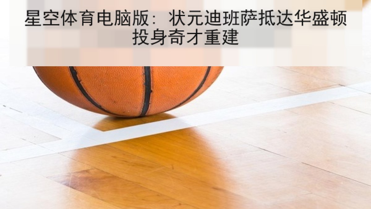 星空体育电脑版: 状元迪班萨抵达华盛顿投身奇才重建 星空体育电脑版: 状元迪班萨抵达华盛顿投身奇才重建
