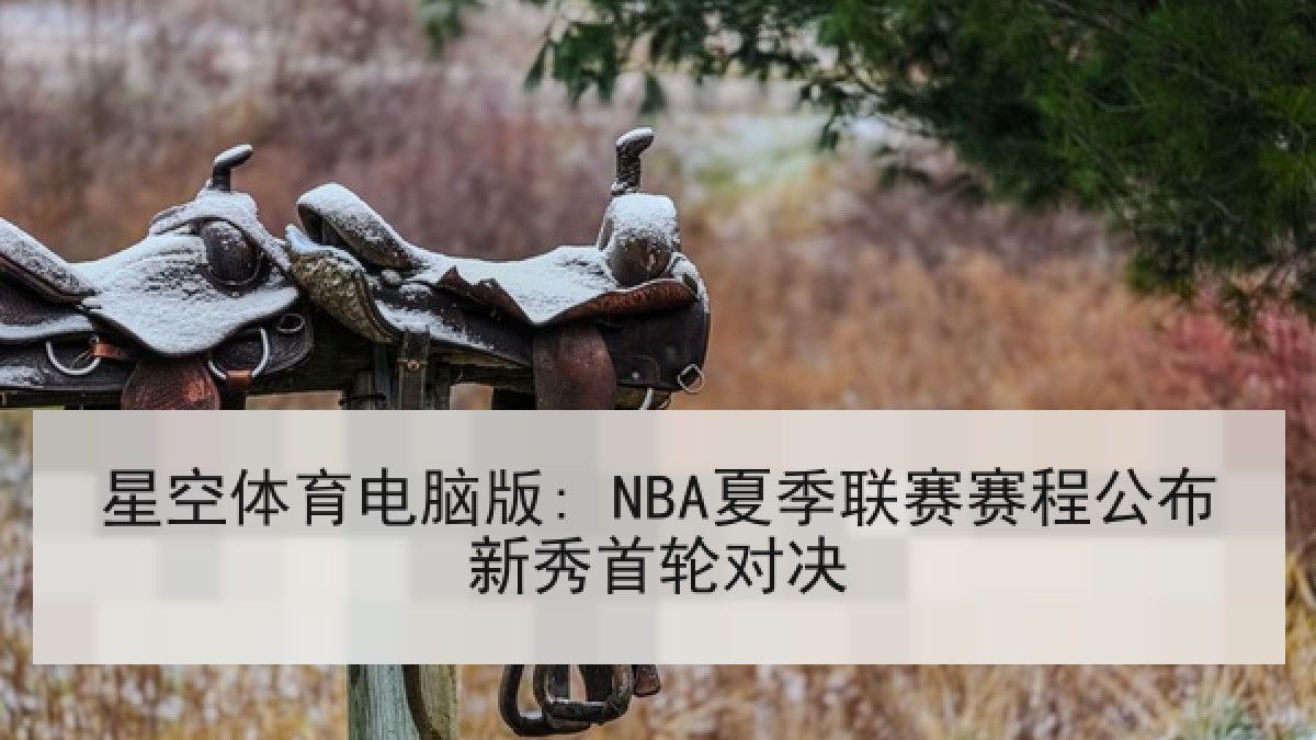 星空体育电脑版: NBA夏季联赛赛程公布新秀首轮对决 星空体育电脑版: NBA夏季联赛赛程公布新秀首轮对决