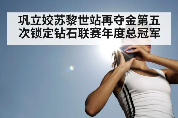 巩立姣苏黎世站再夺金第五次锁定钻石联赛年度总冠军